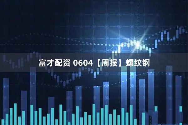 富才配资 0604【周报】螺纹钢