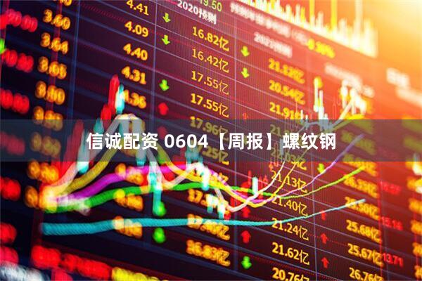 信诚配资 0604【周报】螺纹钢