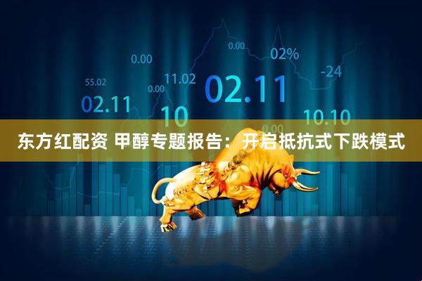东方红配资 甲醇专题报告：开启抵抗式下跌模式