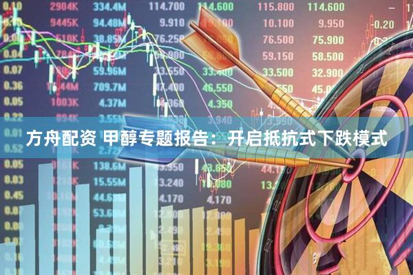 方舟配资 甲醇专题报告：开启抵抗式下跌模式