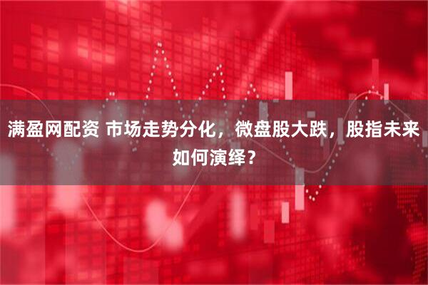 满盈网配资 市场走势分化，微盘股大跌，股指未来如何演绎？