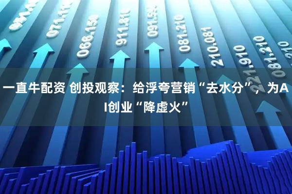 一直牛配资 创投观察：给浮夸营销“去水分”，为AI创业“降虚火”