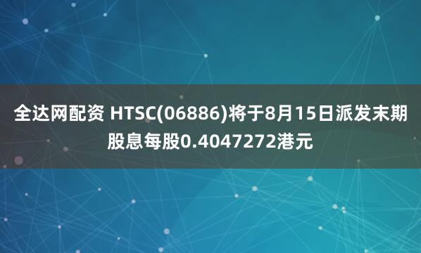 全达网配资 HTSC(06886)将于8月15日派发末期股息每股0.4047272港元