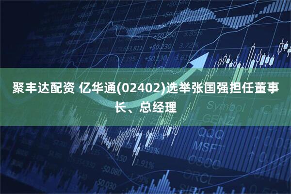 聚丰达配资 亿华通(02402)选举张国强担任董事长、总经理