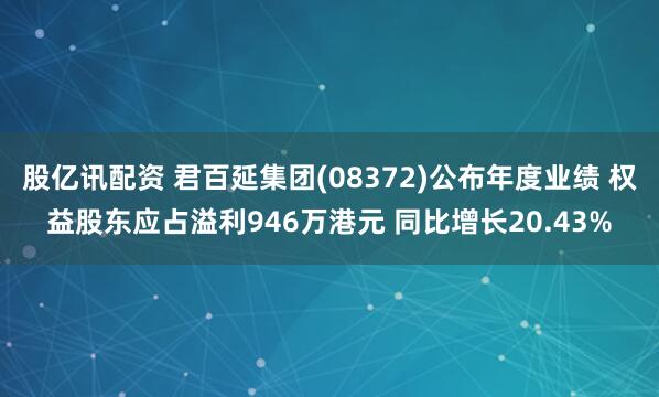股亿讯配资 君百延集团(08372)公布年度业绩 权益股东应占溢利946万港元 同比增长20.43%