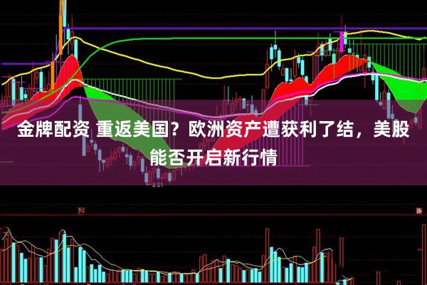 金牌配资 重返美国？欧洲资产遭获利了结，美股能否开启新行情