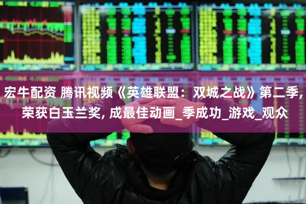 宏牛配资 腾讯视频《英雄联盟：双城之战》第二季, 荣获白玉兰奖, 成最佳动画_季成功_游戏_观众