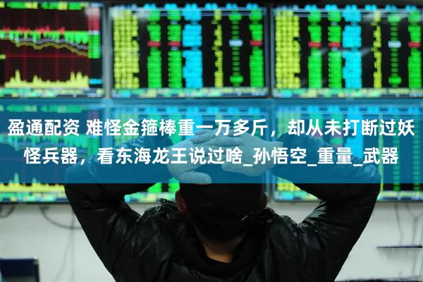 盈通配资 难怪金箍棒重一万多斤，却从未打断过妖怪兵器，看东海龙王说过啥_孙悟空_重量_武器