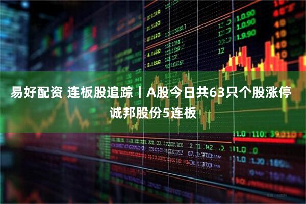 易好配资 连板股追踪丨A股今日共63只个股涨停 诚邦股份5连板