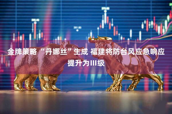 金牌策略 “丹娜丝”生成 福建将防台风应急响应提升为Ⅲ级
