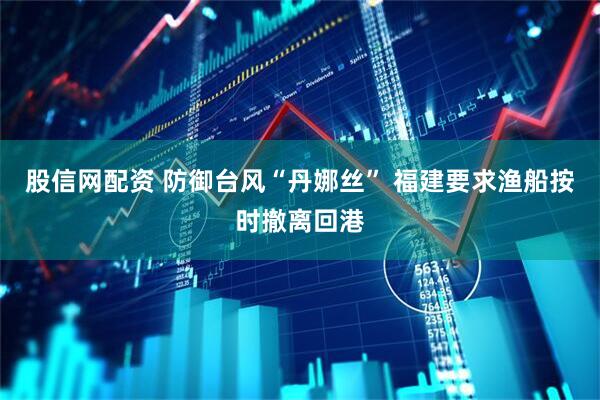 股信网配资 防御台风“丹娜丝” 福建要求渔船按时撤离回港