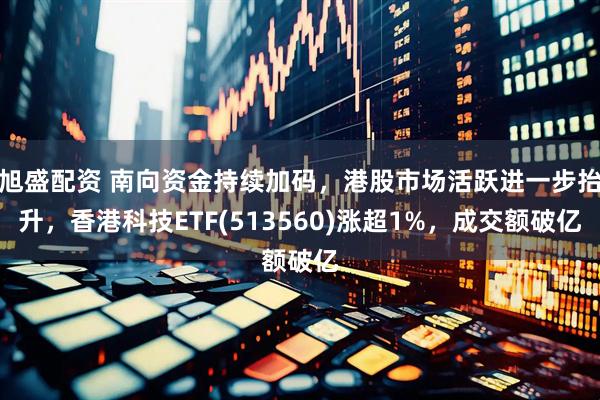 旭盛配资 南向资金持续加码，港股市场活跃进一步抬升，香港科技ETF(513560)涨超1%，成交额破亿