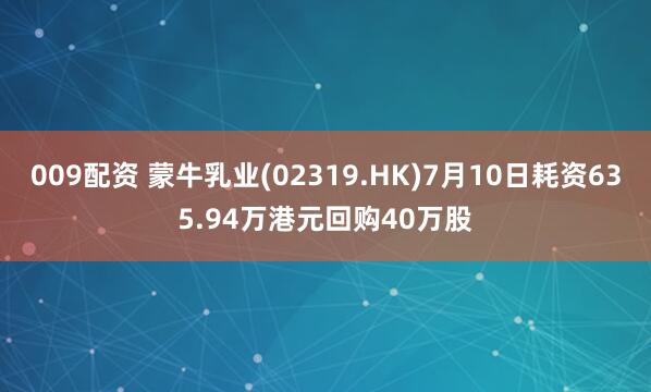 009配资 蒙牛乳业(02319.HK)7月10日耗资635.94万港元回购40万股