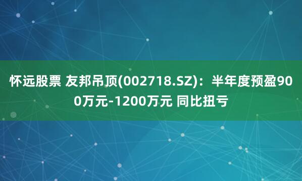 怀远股票 友邦吊顶(002718.SZ)：半年度预盈900万元-1200万元 同比扭亏