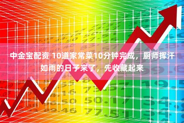 中金宝配资 10道家常菜10分钟完成，厨师挥汗如雨的日子来了，先收藏起来