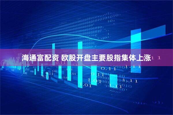 海通富配资 欧股开盘主要股指集体上涨