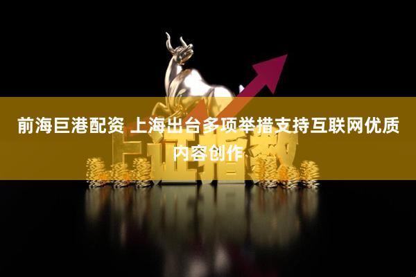 前海巨港配资 上海出台多项举措支持互联网优质内容创作