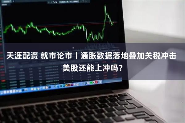 天涯配资 就市论市丨通胀数据落地叠加关税冲击 美股还能上冲吗？