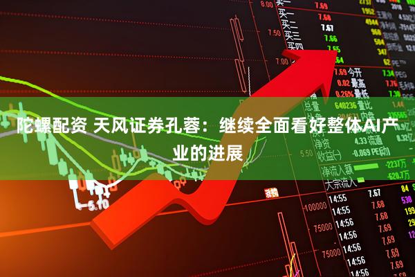 陀螺配资 天风证券孔蓉：继续全面看好整体AI产业的进展