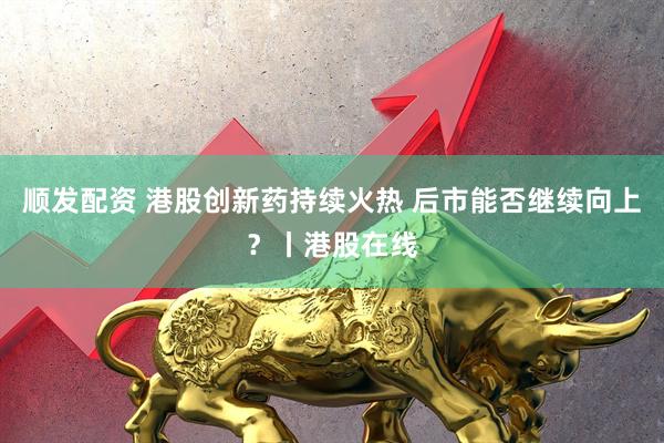 顺发配资 港股创新药持续火热 后市能否继续向上？丨港股在线