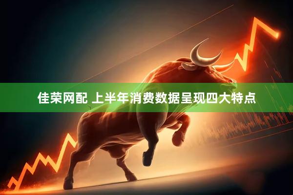 佳荣网配 上半年消费数据呈现四大特点