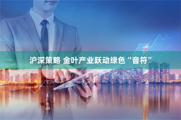 沪深策略 金叶产业跃动绿色“音符”