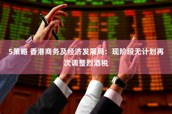 5策略 香港商务及经济发展局：现阶段无计划再次调整烈酒税