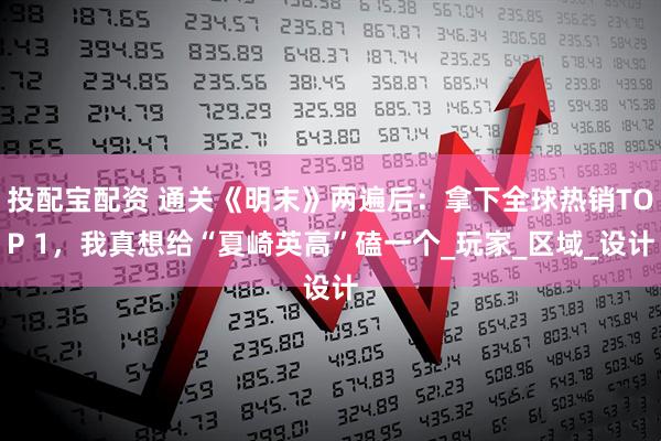 投配宝配资 通关《明末》两遍后：拿下全球热销TOP 1，我真想给“夏崎英高”磕一个_玩家_区域_设计