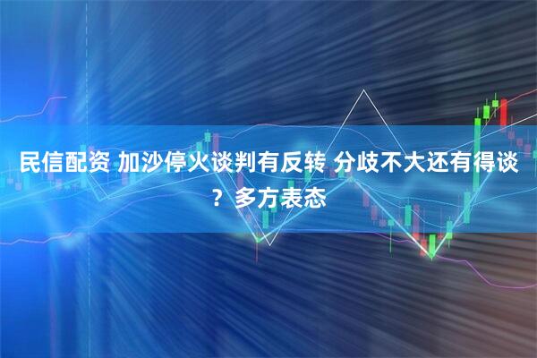 民信配资 加沙停火谈判有反转 分歧不大还有得谈？多方表态