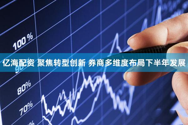 亿海配资 聚焦转型创新 券商多维度布局下半年发展
