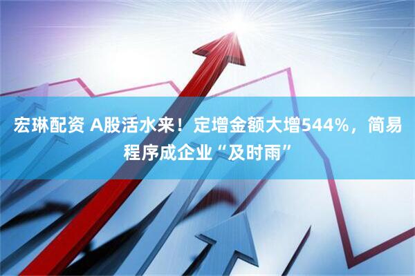 宏琳配资 A股活水来！定增金额大增544%，简易程序成企业“及时雨”
