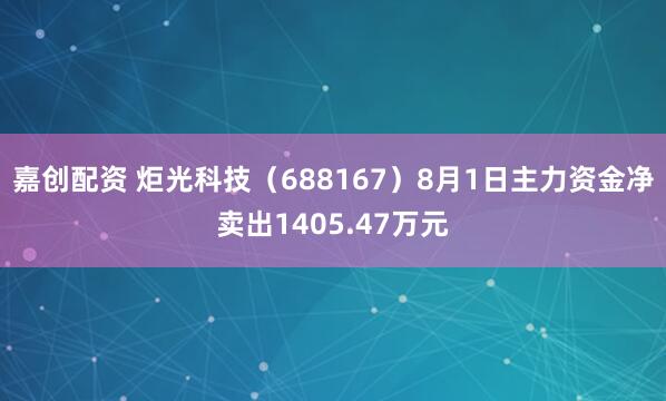 嘉创配资 炬光科技（688167）8月1日主力资金净卖出1405.47万元