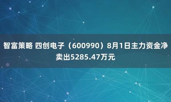 智富策略 四创电子（600990）8月1日主力资金净卖出5285.47万元