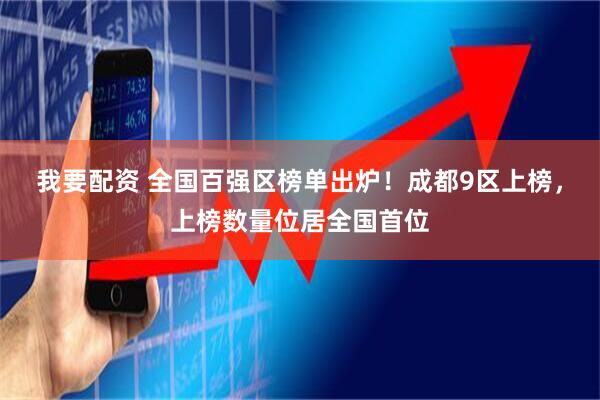 我要配资 全国百强区榜单出炉！成都9区上榜，上榜数量位居全国首位