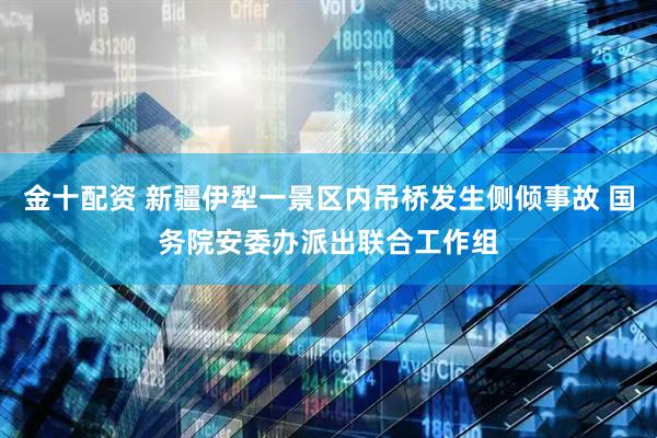 金十配资 新疆伊犁一景区内吊桥发生侧倾事故 国务院安委办派出联合工作组