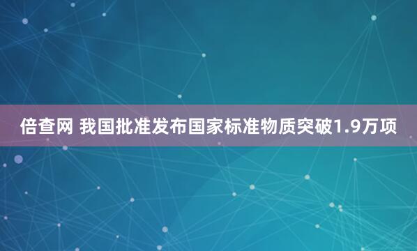 倍查网 我国批准发布国家标准物质突破1.9万项