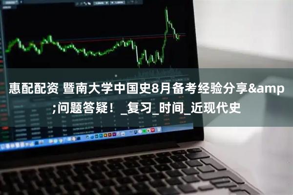 惠配配资 暨南大学中国史8月备考经验分享&问题答疑！_复习_时间_近现代史