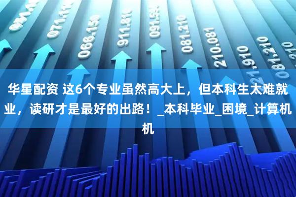 华星配资 这6个专业虽然高大上，但本科生太难就业，读研才是最好的出路！_本科毕业_困境_计算机