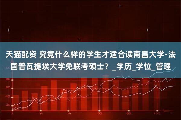 天猫配资 究竟什么样的学生才适合读南昌大学-法国普瓦提埃大学免联考硕士？_学历_学位_管理